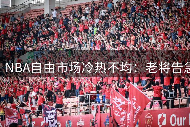 NBA自由市场冷热不均：老将告急新秀待价 谁将成为下个签约幸运儿？